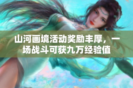 山河画境活动奖励丰厚，一场战斗可获九万经验值