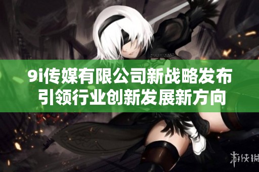 9i传媒有限公司新战略发布 引领行业创新发展新方向