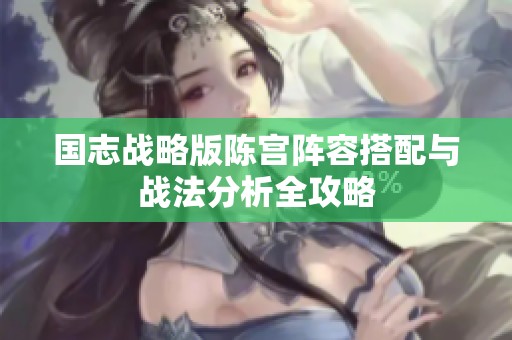 国志战略版陈宫阵容搭配与战法分析全攻略