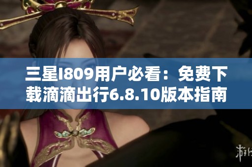 三星I809用户必看：免费下载滴滴出行6.8.10版本指南