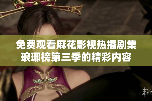 免费观看麻花影视热播剧集琅琊榜第三季的精彩内容