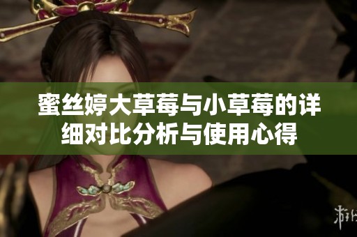 蜜丝婷大草莓与小草莓的详细对比分析与使用心得