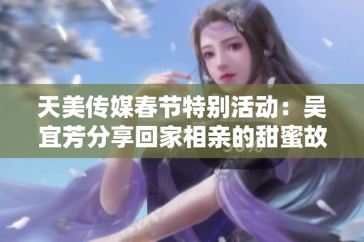 天美传媒春节特别活动：吴宜芳分享回家相亲的甜蜜故事