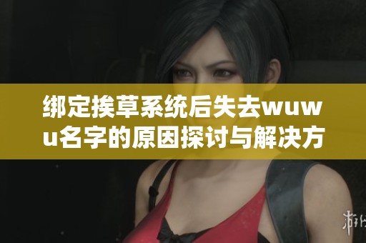 绑定挨草系统后失去wuwu名字的原因探讨与解决方案
