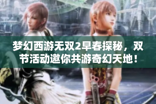 梦幻西游无双2早春探秘，双节活动邀你共游奇幻天地！