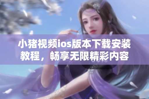 小猪视频ios版本下载安装教程，畅享无限精彩内容