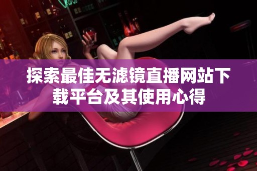 探索最佳无滤镜直播网站下载平台及其使用心得