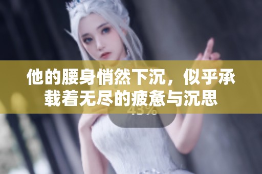 他的腰身悄然下沉，似乎承载着无尽的疲惫与沉思