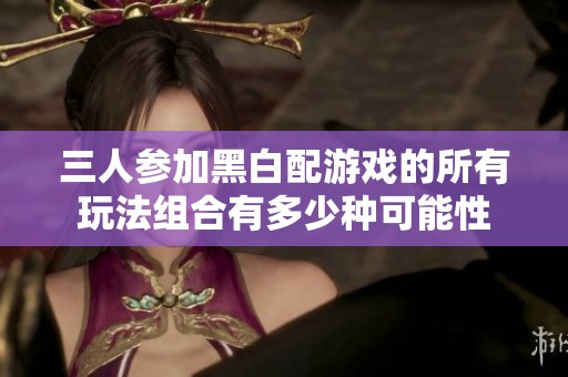三人参加黑白配游戏的所有玩法组合有多少种可能性