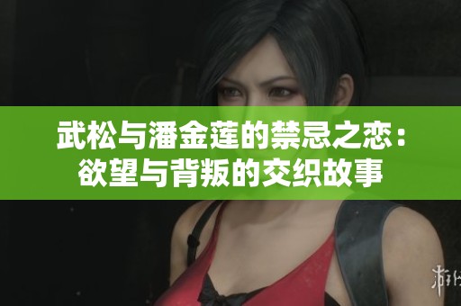 武松与潘金莲的禁忌之恋：欲望与背叛的交织故事