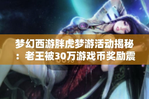 梦幻西游胖虎梦游活动揭秘：老王被30万游戏币奖励震撼！
