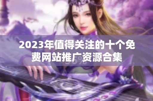 2023年值得关注的十个免费网站推广资源合集