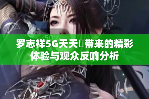 罗志祥5G天天奭带来的精彩体验与观众反响分析