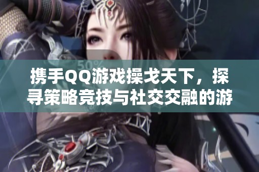 携手QQ游戏操戈天下，探寻策略竞技与社交交融的游戏魅力