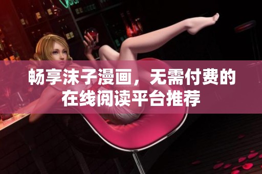 畅享沫子漫画，无需付费的在线阅读平台推荐