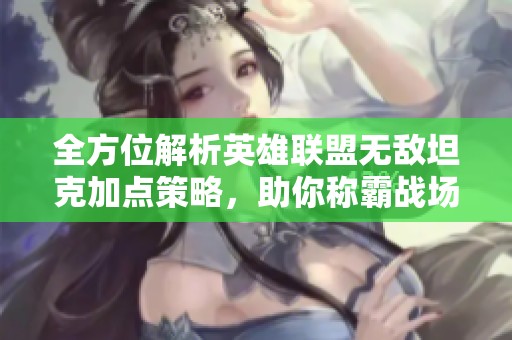 全方位解析英雄联盟无敌坦克加点策略，助你称霸战场