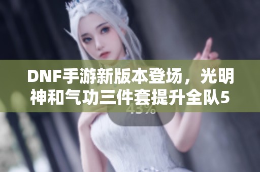 DNF手游新版本登场，光明神和气功三件套提升全队50%攻击力