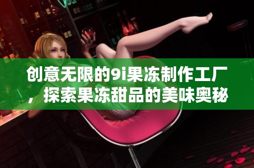 创意无限的9i果冻制作工厂，探索果冻甜品的美味奥秘