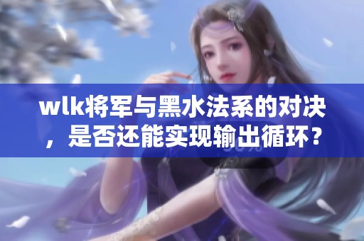 wlk将军与黑水法系的对决，是否还能实现输出循环？