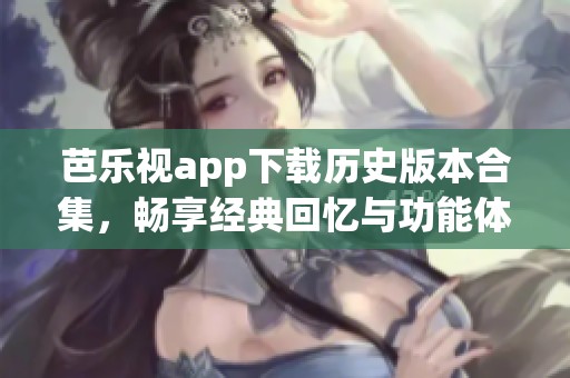 芭乐视app下载历史版本合集，畅享经典回忆与功能体验