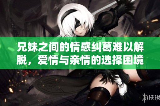兄妹之间的情感纠葛难以解脱，爱情与亲情的选择困境