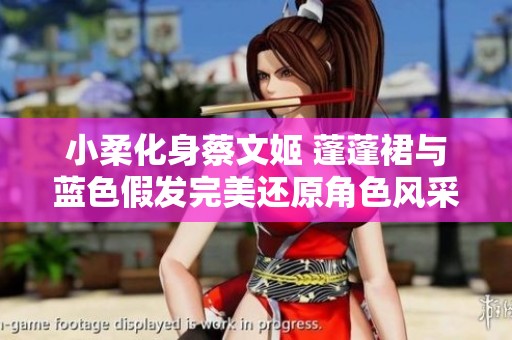小柔化身蔡文姬 蓬蓬裙与蓝色假发完美还原角色风采