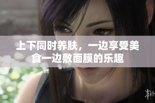 上下同时养肤，一边享受美食一边敷面膜的乐趣