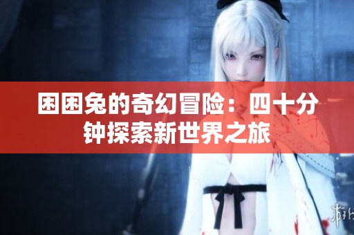 困困兔的奇幻冒险：四十分钟探索新世界之旅