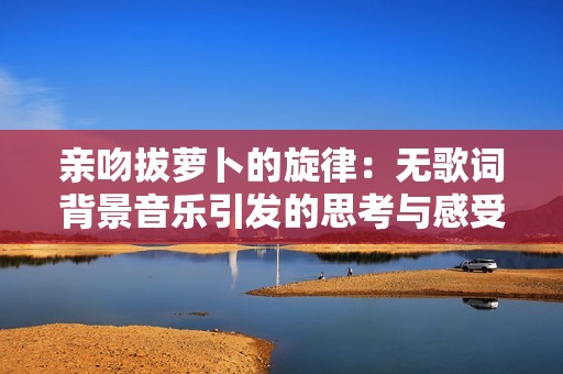 亲吻拔萝卜的旋律：无歌词背景音乐引发的思考与感受