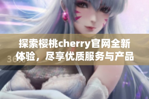 探索樱桃cherry官网全新体验，尽享优质服务与产品资讯