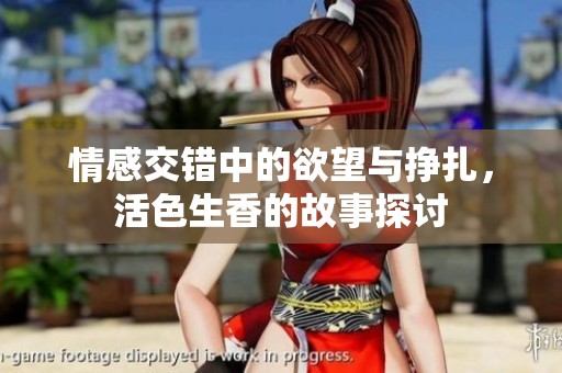 情感交错中的欲望与挣扎，活色生香的故事探讨