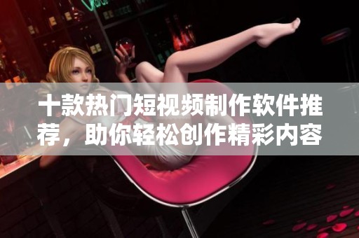 十款热门短视频制作软件推荐，助你轻松创作精彩内容