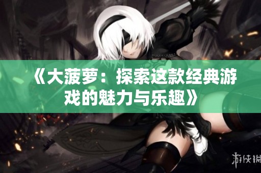 《大菠萝：探索这款经典游戏的魅力与乐趣》