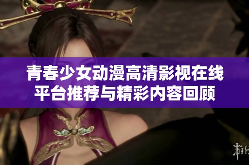青春少女动漫高清影视在线平台推荐与精彩内容回顾