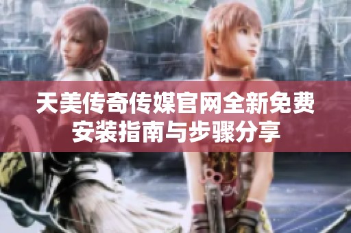 天美传奇传媒官网全新免费安装指南与步骤分享