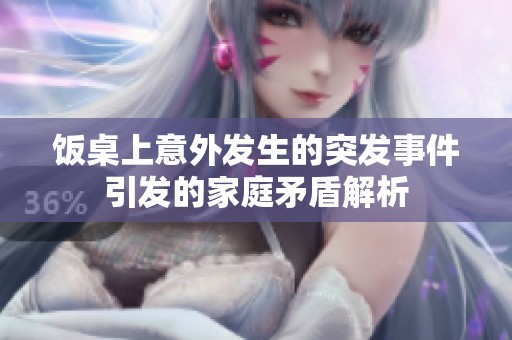 饭桌上意外发生的突发事件引发的家庭矛盾解析