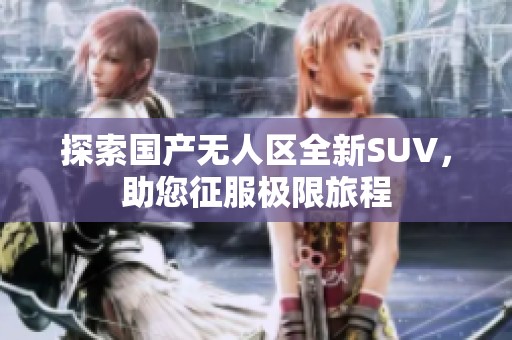 探索国产无人区全新SUV，助您征服极限旅程