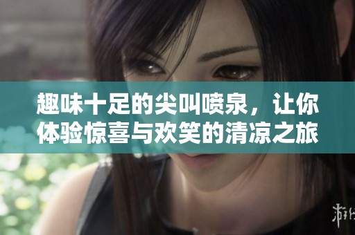 趣味十足的尖叫喷泉，让你体验惊喜与欢笑的清凉之旅