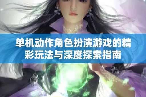 单机动作角色扮演游戏的精彩玩法与深度探索指南