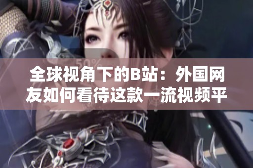 全球视角下的B站：外国网友如何看待这款一流视频平台