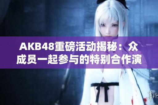 AKB48重磅活动揭秘：众成员一起参与的特别合作演出