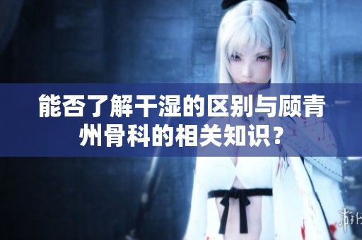 能否了解干湿的区别与顾青州骨科的相关知识？