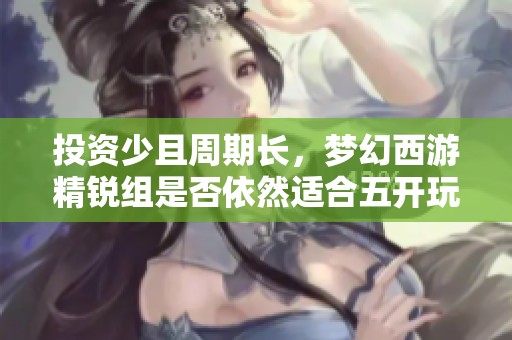 投资少且周期长，梦幻西游精锐组是否依然适合五开玩家选择？