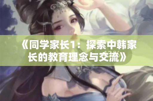 《同学家长1：探索中韩家长的教育理念与交流》