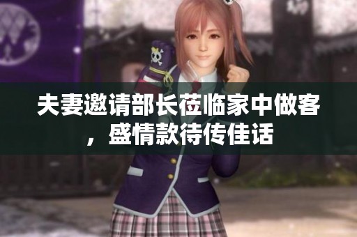 夫妻邀请部长莅临家中做客，盛情款待传佳话