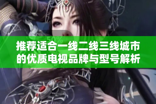 推荐适合一线二线三线城市的优质电视品牌与型号解析