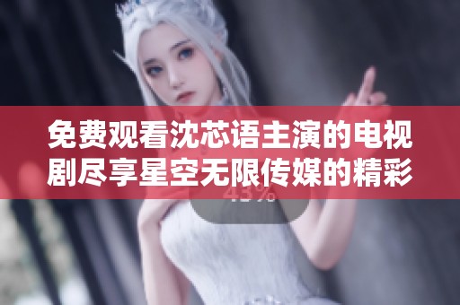 免费观看沈芯语主演的电视剧尽享星空无限传媒的精彩