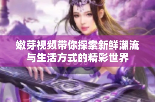 嫩芽视频带你探索新鲜潮流与生活方式的精彩世界