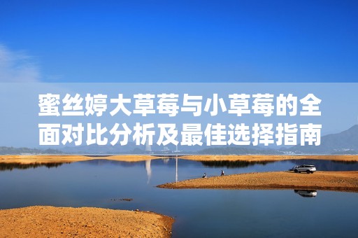 蜜丝婷大草莓与小草莓的全面对比分析及最佳选择指南