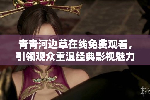 青青河边草在线免费观看，引领观众重温经典影视魅力